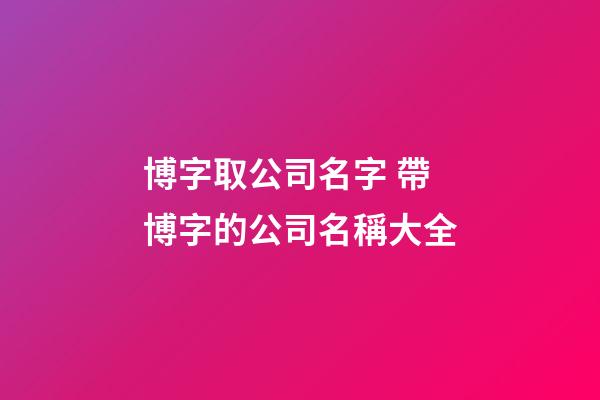 博字取公司名字 帶博字的公司名稱大全-第1張-公司起名-玄機派